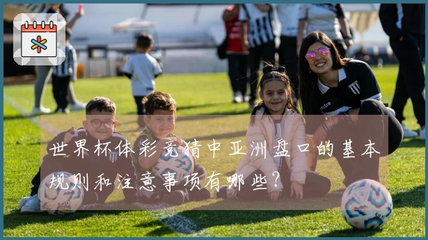 世界杯体彩竞猜中亚洲盘口的基本规则和注意事项有哪些？