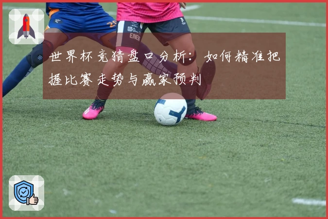 世界杯竞猜盘口分析：如何精准把握比赛走势与赢家预判