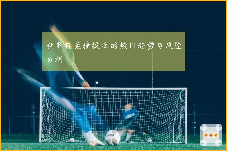 世界杯竞猜投注的热门趋势与风险分析