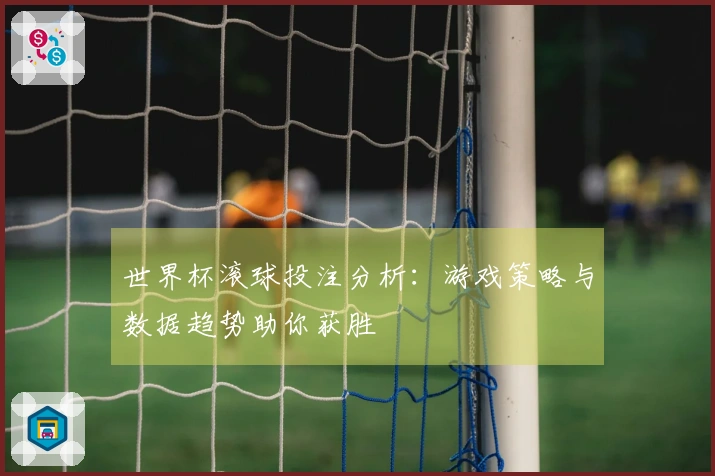 世界杯滚球投注分析：游戏策略与数据趋势助你获胜