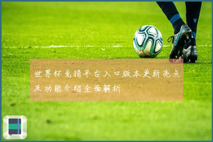 世界杯竞猜平台入口版本更新亮点及功能介绍全面解析