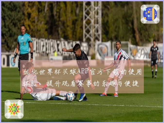 优化世界杯买球APP官方下载的使用体验，提升观看赛事的乐趣与便捷性