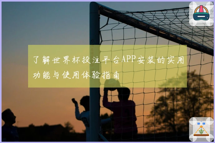 了解世界杯投注平台APP安装的实用功能与使用体验指南