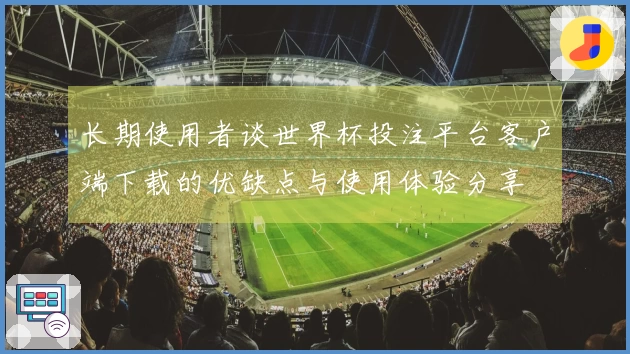 长期使用者谈世界杯投注平台客户端下载的优缺点与使用体验分享