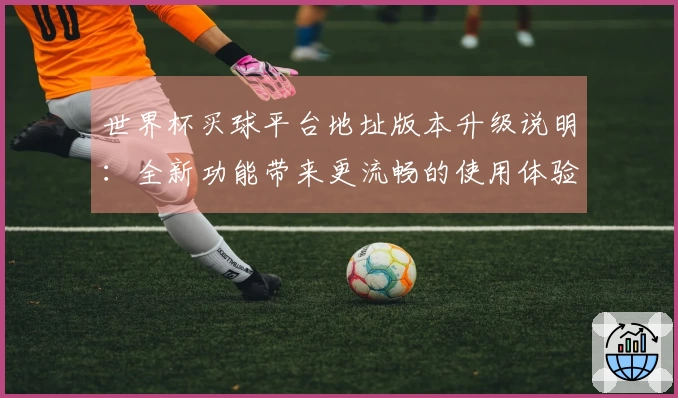 世界杯买球平台地址版本升级说明：全新功能带来更流畅的使用体验与便捷入口