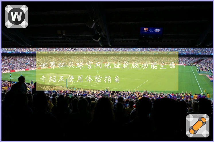 世界杯买球官网地址新版功能全面介绍及使用体验指南