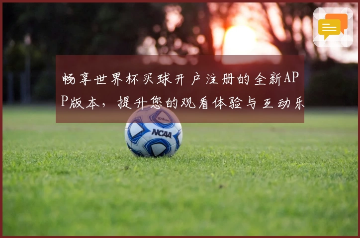 畅享世界杯买球开户注册的全新APP版本，提升您的观看体验与互动乐趣
