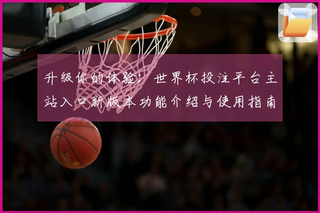 升级你的体验:世界杯投注平台主站入口新版本功能介绍与使用指南