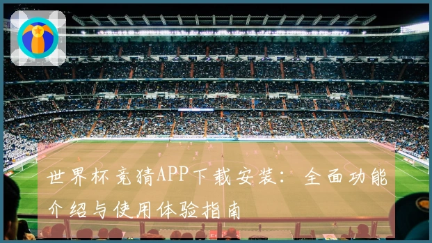 世界杯竞猜APP下载安装：全面功能介绍与使用体验指南