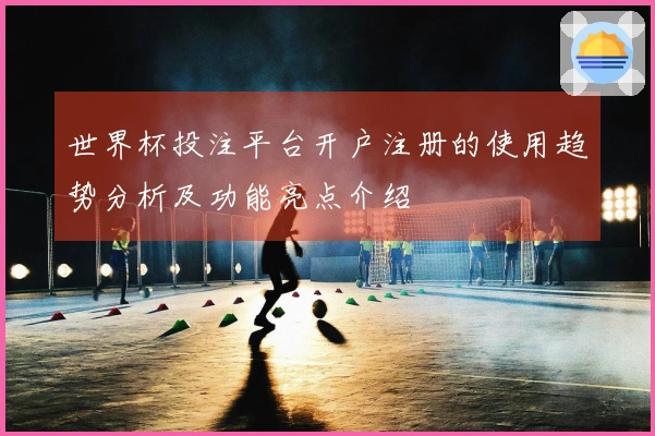 世界杯投注平台开户注册的使用趋势分析及功能亮点介绍