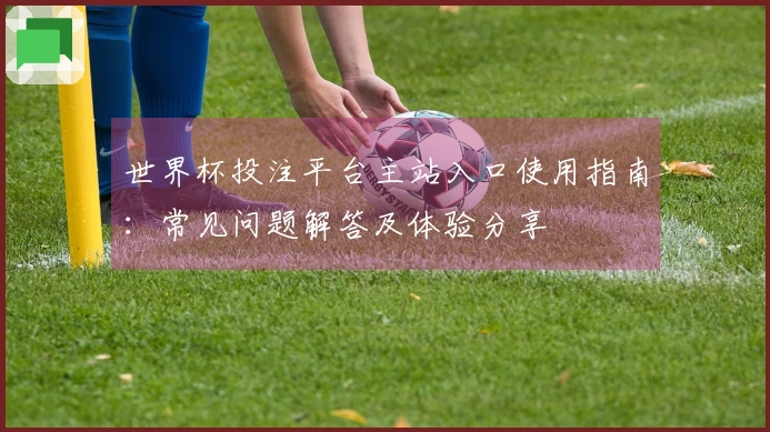 世界杯投注平台主站入口使用指南：常见问题解答及体验分享
