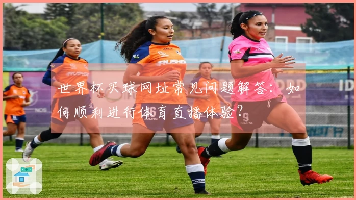 世界杯买球网址常见问题解答：如何顺利进行体育直播体验？