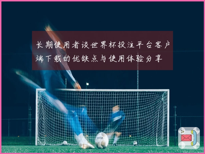 长期使用者谈世界杯投注平台客户端下载的优缺点与使用体验分享