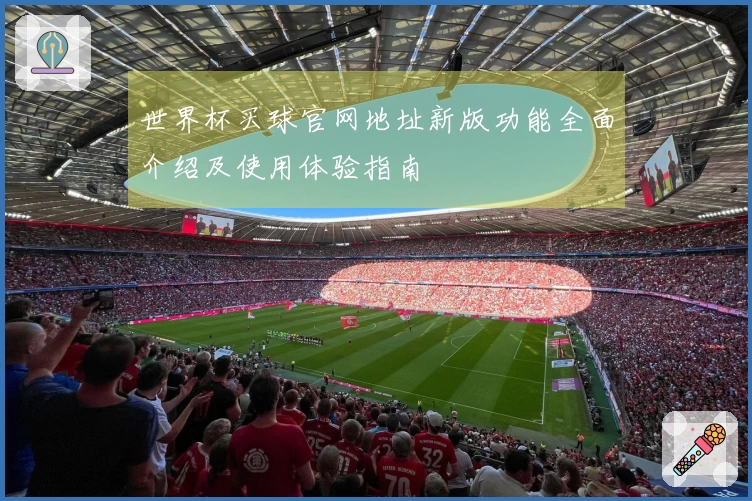 世界杯买球官网地址新版功能全面介绍及使用体验指南