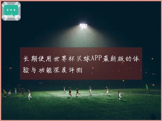 长期使用世界杯买球APP最新版的体验与功能深度评测