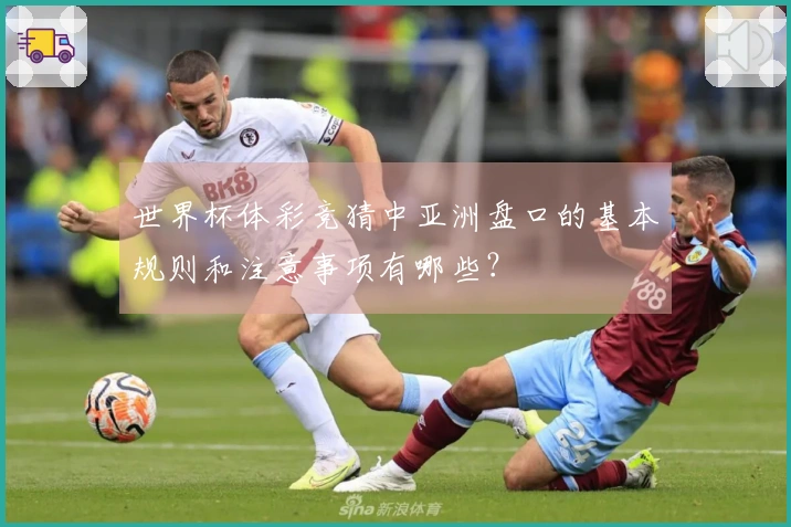 世界杯体彩竞猜中亚洲盘口的基本规则和注意事项有哪些?