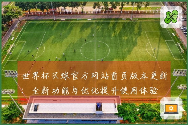 世界杯买球官方网站首页版本更新：全新功能与优化提升使用体验