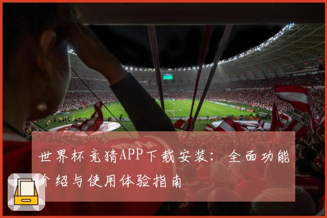 世界杯竞猜APP下载安装：全面功能介绍与使用体验指南