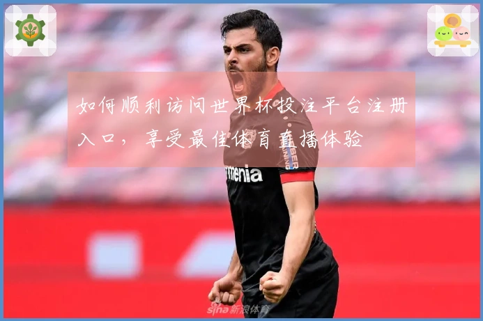 如何顺利访问世界杯投注平台注册入口，享受最佳体育直播体验