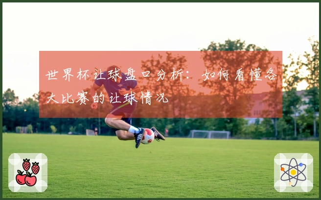 世界杯让球盘口分析：如何看懂各大比赛的让球情况