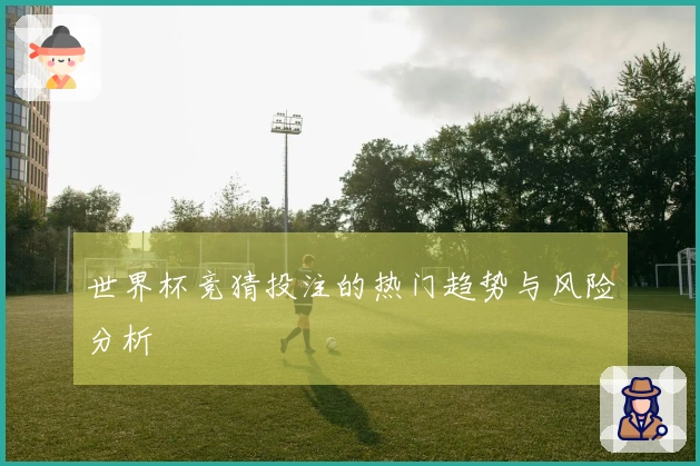 世界杯竞猜投注的热门趋势与风险分析