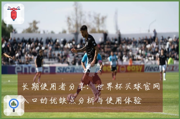 长期使用者分享：世界杯买球官网入口的优缺点分析与使用体验