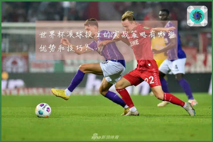 世界杯滚球投注的实战策略有哪些优势和技巧？