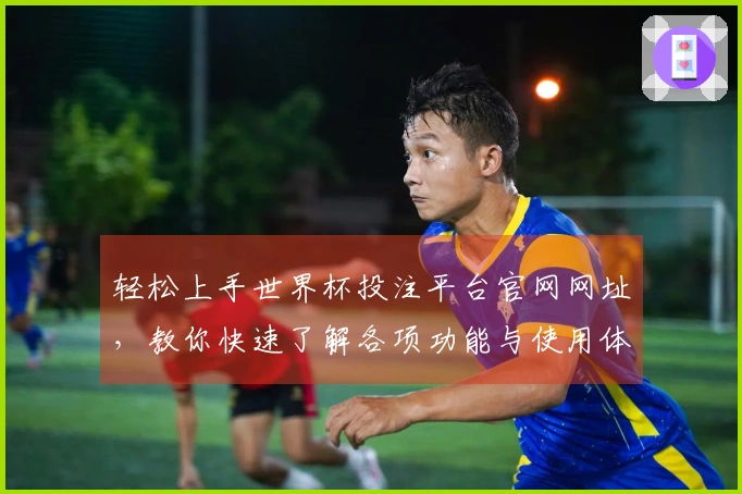 轻松上手世界杯投注平台官网网址，教你快速了解各项功能与使用体验