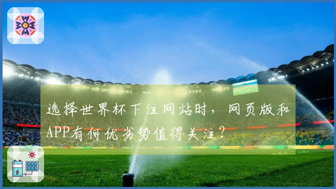 选择世界杯下注网站时，网页版和APP有何优劣势值得关注？