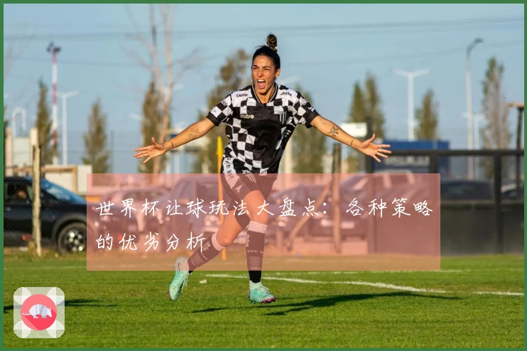 世界杯让球玩法大盘点：各种策略的优劣分析