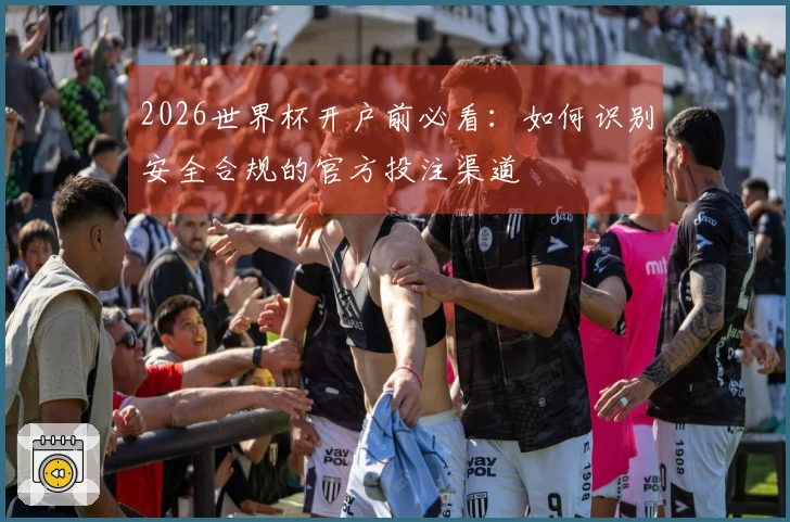 2026世界杯开户前必看：如何识别安全合规的官方投注渠道
