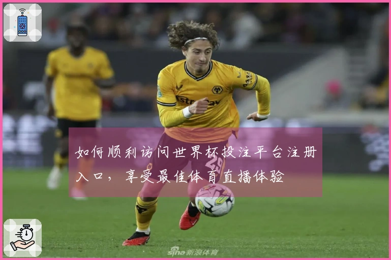 如何顺利访问世界杯投注平台注册入口，享受最佳体育直播体验