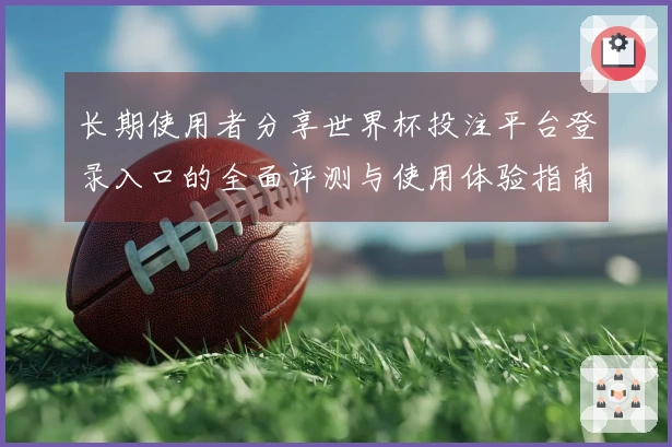 长期使用者分享世界杯投注平台登录入口的全面评测与使用体验指南