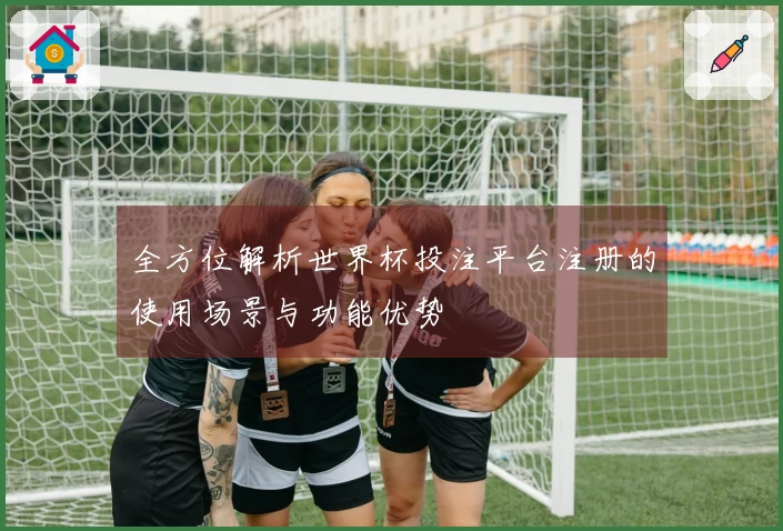 全方位解析世界杯投注平台注册的使用场景与功能优势