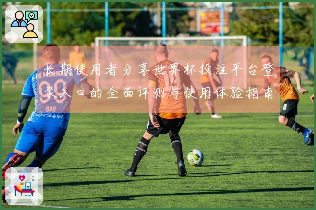 长期使用者分享世界杯投注平台登录入口的全面评测与使用体验指南