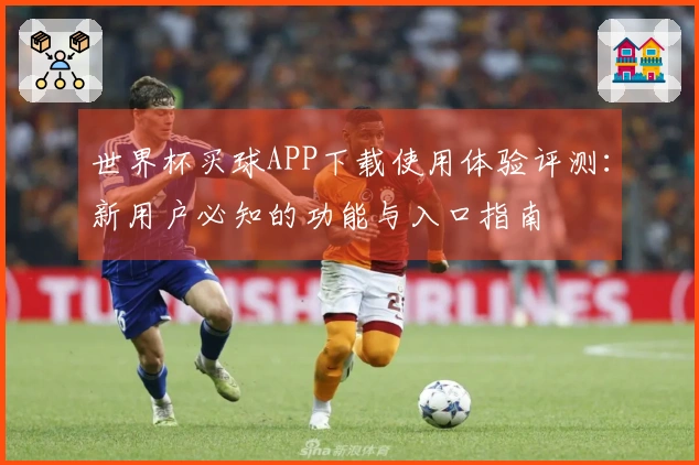 世界杯买球APP下载使用体验评测：新用户必知的功能与入口指南