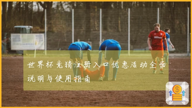世界杯竞猜注册入口优惠活动全面说明与使用指南