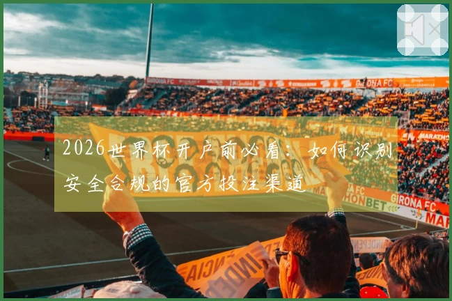 2026世界杯开户前必看：如何识别安全合规的官方投注渠道