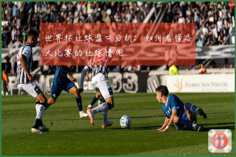 世界杯让球盘口分析：如何看懂各大比赛的让球情况